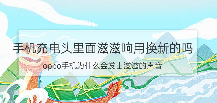 手机充电头里面滋滋响用换新的吗 oppo手机为什么会发出滋滋的声音？